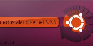 Como instalar o Kernel 3.9.8 no Ubuntu